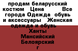 продам беларусский костюм › Цена ­ 500 - Все города Одежда, обувь и аксессуары » Женская одежда и обувь   . Ханты-Мансийский,Белоярский г.